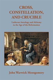 Cross, Constellation, and Crucible : Lutheran Theology and Alchemy in the Age of the Reformation cover image