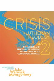 Crisis in Lutheran Theology, Volume 2 : The Validity & Relevance of Historic Lutheranism vs. Its Contemporary Rivals. Crisis in Lutheran Theology cover image