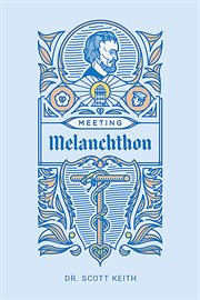 Meeting Melanchthon : A Brief Biographical Sketch of Philip Melanchthon and a Few Samples of His Writing cover image