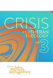 Crisis in Lutheran Theology, Volume 3 : The Validity and Relevance of Historic Lutheranism vs. Its Contemporary Rivals. Crisis in Lutheran Theology cover image