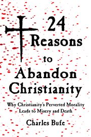 24 Reasons to Abandon Christianity : Why Christianity's Perverted Morality Leads to Misery and Death cover image