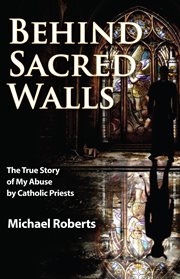 Behind sacred walls : the true story of my abuse by Catholic priests cover image
