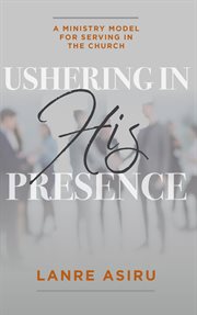 Ushering In His Presence : A Ministry Model for Serving in the Church cover image