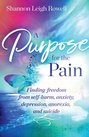 PURPOSE FOR THE PAIN;FINDING FREEDOM FROM SELF-HARM, ANXIETY, DEPRESSION, ANOREXIA, AND SUICIDE cover image