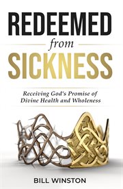 Redeemed from Sickness : Receiving God's Promise of Divine Health and Wholeness cover image