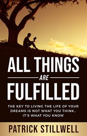 ALL THINGS ARE FULFILLED : they key to living the life of your dreams is not what you think it's... what you know cover image