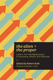 The Alien and the Proper : Luther's Two-Fold Righteousness in Controversy, Ministry, and Citizenship cover image