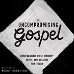 An Uncompromising Gospel : Lutheranism's first identity crisis and lessons for today cover image