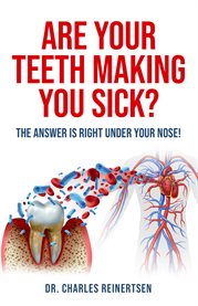 Are Your Teeth Making You Sick? : The Answer is Right Under Your Nose cover image