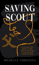 Saving Scout : A true tale of lies, deceit, murder, divorce, and hope in a girl's pursuit to find her father cover image