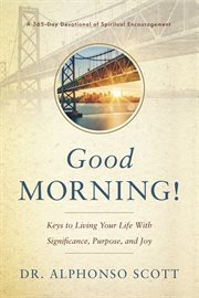 Good Morning! : Keys to Living Your Life with Significance, Purpose, and Joy. 365-Day Devotional of Spiritual Encouragement cover image