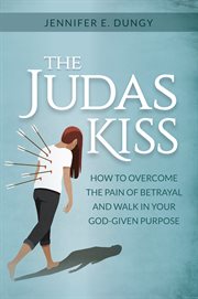 The Judas Kiss : How to Overcome the Pain of Betrayal and Walk in Your God-given Purpose cover image