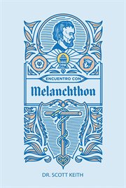 Encuentro con Melanchthon : Una breve reseña biográfica de Philipp Melanchthon y algunas muestras de sus escritos cover image