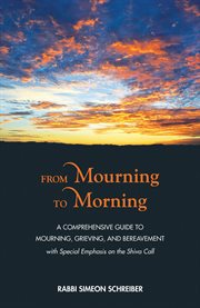 From mourning to morning : a comprehensive guide to mourning, grieving, and bereavement : with special emphasis on the shiva call cover image