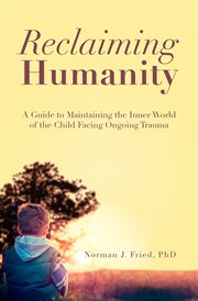 Reclaiming humanity : a guide to maintaining the inner world of the child facing ongoing trauma cover image
