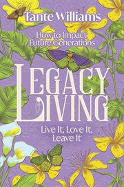 Legacy Living : Live it, Love it, Leave it. How to Impact Future Generations cover image