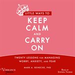Little ways to keep calm and carry on twenty lessons for managing worry, anxiety and fear cover image