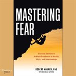 Mastering fear: harness emotion to achieve excellence in work, health, and relationships cover image
