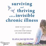 Surviving and thriving with an invisible chronic illness : how to stay sane and live one step ahead of your symptoms cover image