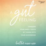 A gut feeling : conquer your sweet tooth by tuning into your microbiome cover image