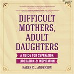 Difficult Mothers, Adult Daughters : A Guide For Separation, Liberation & Inspiration cover image
