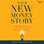 Your new money story : the beliefs, behaviors, and brain science to rewire for wealth cover image