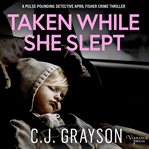 Taken While She Slept : An Absolutely Gripping Crime Thriller With a Massive Twist. Detective April Fisher Thrillers cover image
