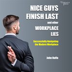 Nice Guys Finish Last and Other Workplace Lies : Successfully Navigating the Modern Workplace cover image