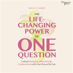 The LIfe-Changing Power of One Question : Unlock Purpose, Direction, And Connection With One Powerful Ask cover image