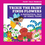 Trixie the Fairy Finds Flowers: A Fantastical Tale of Vowel Teams : A Fantastical Tale of Vowel Teams cover image