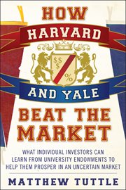 How Harvard and Yale Beat the Market : What Individual Investors Can Learn From the Investment Strategies of the Most Successful University cover image