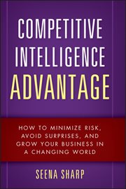 Competitive Intelligence Advantage : How to Minimize Risk, Avoid Surprises, and Grow Your Business in a Changing World cover image
