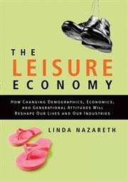 The Leisure Economy : How Changing Demographics, Economics, and Generational Attitudes Will Reshape Our Lives and Our Indu cover image