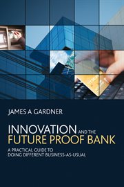 Innovation and the Future Proof Bank : A Practical Guide to Doing Different Business-as-Usual cover image