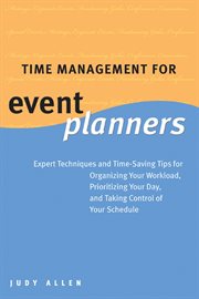Time Management for Event Planners : Expert Techniques and Time-Saving Tips for Organizing Your Workload, Prioritizing Your Day, and Taki cover image