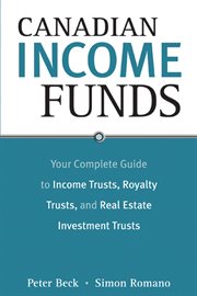 Canadian Income Funds : Your Complete Guide to Income Trusts, Royalty Trusts and Real Estate Investment Trusts cover image