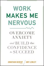Work Makes Me Nervous : Overcome Anxiety and Build the Confidence to Succeed cover image