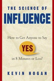 The Science of Influence : How to Get Anyone to Say "Yes" in 8 Minutes or Less! cover image
