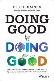 Doing Good by Doing Good : Why Creating Shared Value is the Key to Powering Business Growth and Innovation cover image