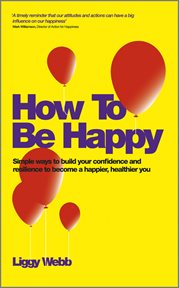 How to Be Happy : How Developing Your Confidence, Resilience, Appreciation and Communication Can Lead to a Happier, He cover image
