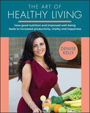 The Art of Healthy Living : How Good Nutrition and Improved Well-being Leads to Increased Productivity, Vitality and Happiness cover image
