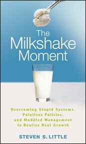 The Milkshake Moment : Overcoming Stupid Systems, Pointless Policies and Muddled Management to Realize Real Growth cover image