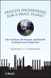 Process Engineering for a Small Planet : How to Reuse, Re-Purpose, and Retrofit Existing Process Equipment cover image