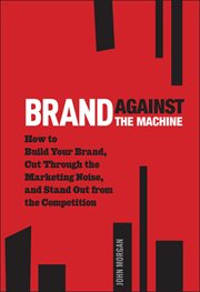 Brand Against the Machine : How to Build Your Brand, Cut Through the Marketing Noise, and Stand Out from the Competition cover image