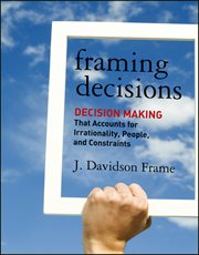 Framing Decisions : Decision-Making that Accounts for Irrationality, People and Constraints cover image