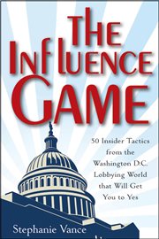 The Influence Game : 50 Insider Tactics from the Washington D.C. Lobbying World that Will Get You to Yes cover image