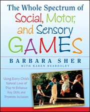 The Whole Spectrum of Social, Motor and Sensory Games : Using Every Child's Natural Love of Play to Enhance Key Skills and Promote Inclusion cover image