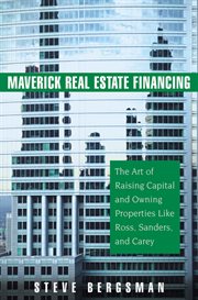 Maverick Real Estate Financing : The Art of Raising Capital and Owning Properties Like Ross, Sanders and Carey cover image