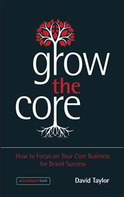 Grow the Core : How to Focus on your Core Business for Brand Success cover image