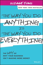 The Way You Do Anything Is the Way You Do Everything : The Why of Why Your Business Isn't Making More Money cover image